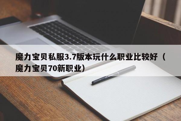 魔力宝贝私服3.7版本玩什么职业比较好（魔力宝贝70新职业）