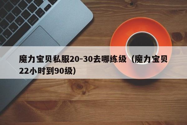 魔力宝物私服20-30去哪练级（魔力宝物22小时到90级）