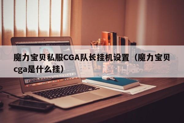 魔力宝物私服CGA队长挂机设置（魔力宝物cga是什么挂）