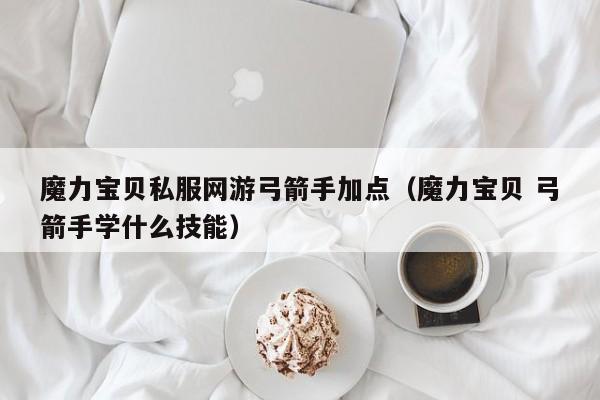 魔力宝物私服网游弓箭手加点（魔力宝物 弓箭手学什么技能）