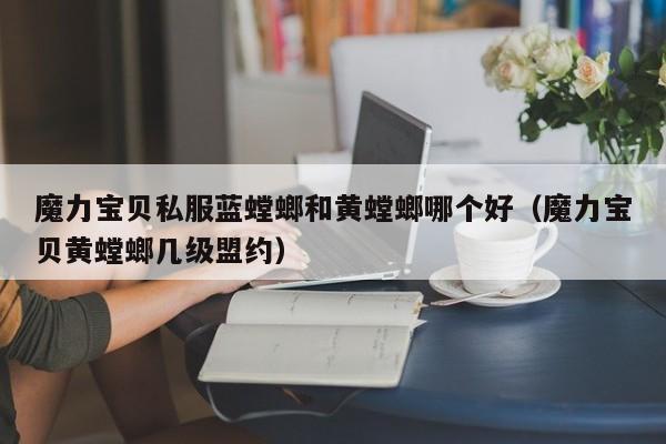 魔力宝物私服蓝螳螂和黄螳螂哪个好（魔力宝物黄螳螂几级盟约）