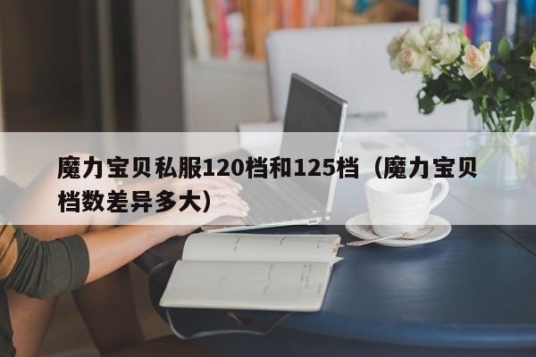 魔力宝物私服120档和125档（魔力宝物档数差别多大）