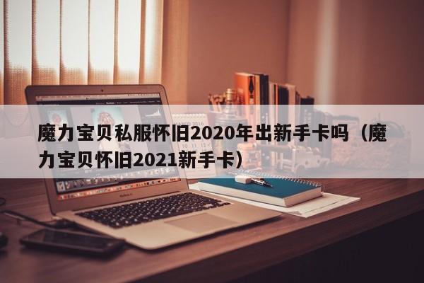 魔力宝物私服怀旧2020年出新手卡吗（魔力宝物怀旧2021新手卡）