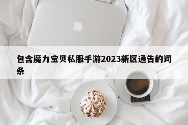 包罗魔力宝物私服手游2023新区布告的词条