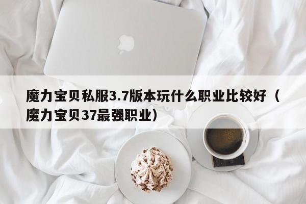 魔力宝物私服3.7版本玩什么职业比力好（魔力宝物37最强职业）