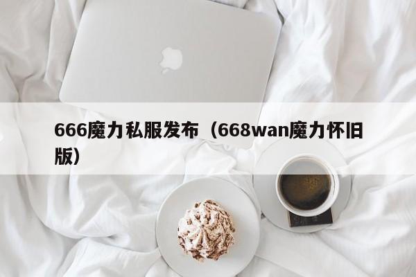 666魔力私服发布（668wan魔力怀旧版）