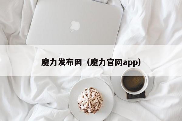 魔力发布网（魔力官网app）