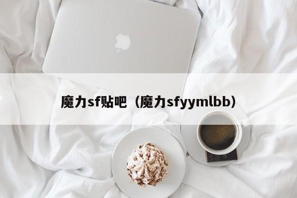 魔力sf贴吧（魔力sfyymlbb）