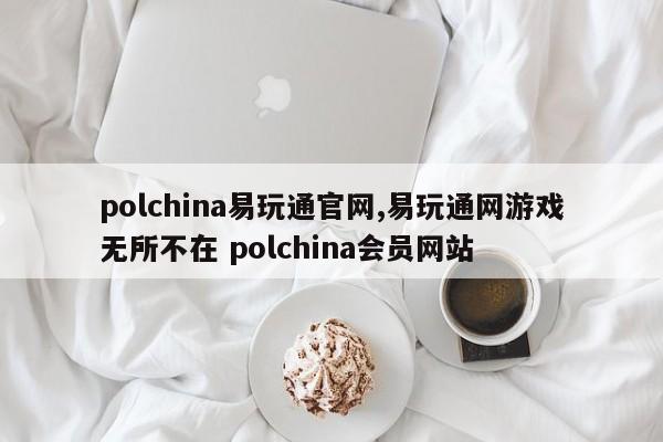 polchina易玩通官网,易玩通网游戏无所不在 polchina会员网站