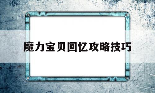 魔力宝贝回忆攻略技巧(魔力宝贝回忆之魔力宝贝觉醒)