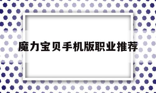 魔力宝贝手机版职业推荐(魔力宝贝手游职业推荐2020)