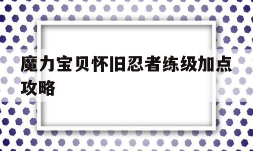 魔力宝贝怀旧忍者练级加点攻略_魔力宝贝怀旧忍者练级加点攻略大全