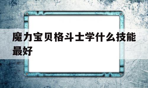 魔力宝贝格斗士学什么技能最好_魔力宝贝格斗士学什么技能最好用