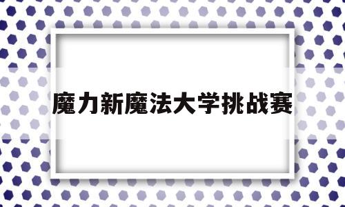 魔力新魔法大学挑战赛_魔力宝贝魔法大学挑战赛