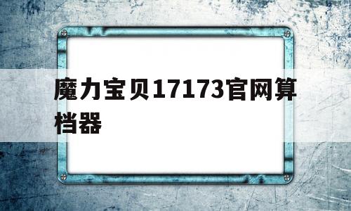 包含魔力宝贝17173官网算档器的词条