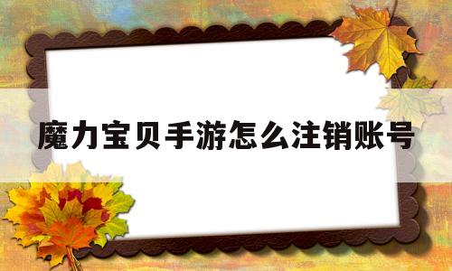 魔力宝贝手游怎么注销账号_魔力宝贝手游怎么注销账号手机