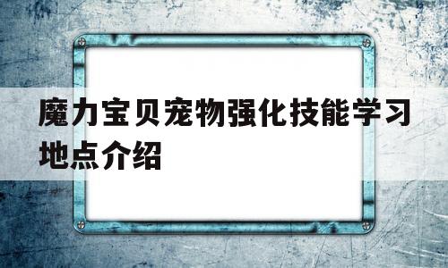 包含魔力宝贝宠物强化技能学习地点介绍的词条