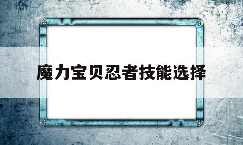 魔力宝贝忍者技能选择_魔力宝贝忍者技能搭配