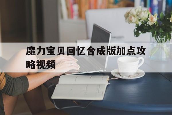 魔力宝贝回忆合成版加点攻略视频_魔力宝贝回忆合成版加点攻略视频大全