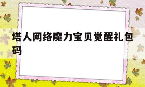 塔人网络魔力宝贝觉醒礼包码_魔力宝贝觉醒h5礼包码