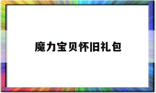 魔力宝贝怀旧礼包_魔力宝贝怀旧礼包怎么领取