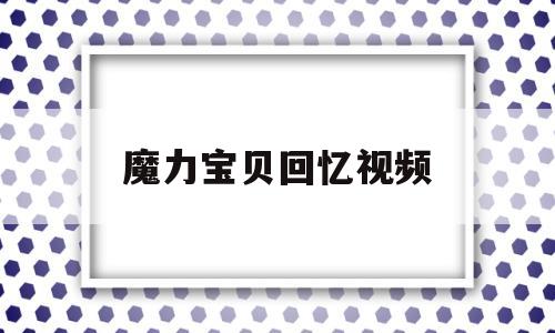 魔力宝贝回忆视频_魔力宝贝回忆内心怎么去