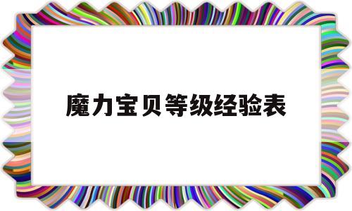 魔力宝贝等级经验表_魔力宝贝等级经验表最新