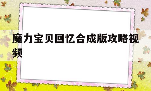 魔力宝贝回忆合成版攻略视频_魔力宝贝回忆合成版攻略视频大全