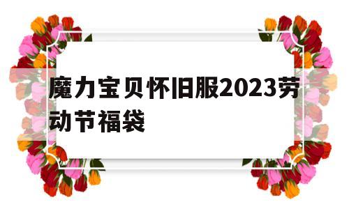 魔力宝贝怀旧服2023劳动节福袋的简单介绍