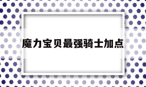 魔力宝贝最强骑士加点_魔力宝贝骑士该满血还是满攻搜魔力宝贝