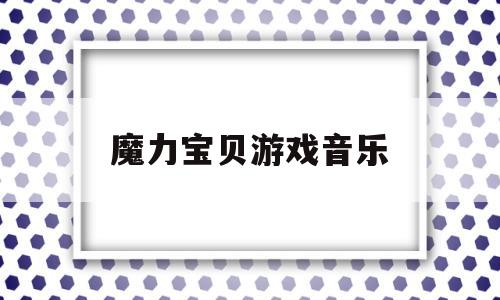 魔力宝贝游戏音乐_魔力宝贝游戏音乐叫什么