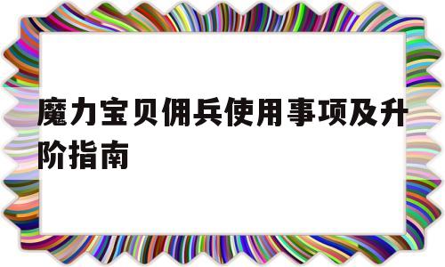 关于魔力宝贝佣兵使用事项及升阶指南的信息