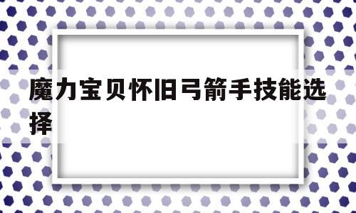 魔力宝贝怀旧弓箭手技能选择_魔力宝贝怀旧弓箭手技能选择什么