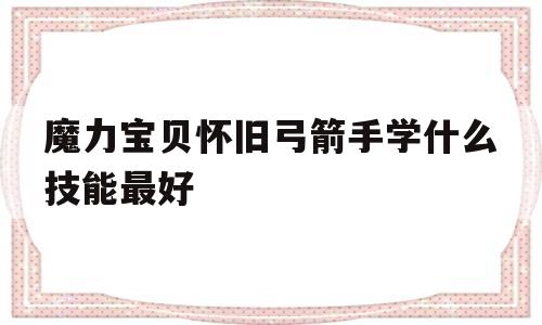 魔力宝贝怀旧弓箭手学什么技能最好_魔力宝贝怀旧弓箭手学什么技能最好用