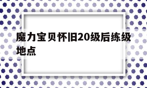 魔力宝贝怀旧20级后练级地点_魔力宝贝怀旧30级除了内心哪里可以升级