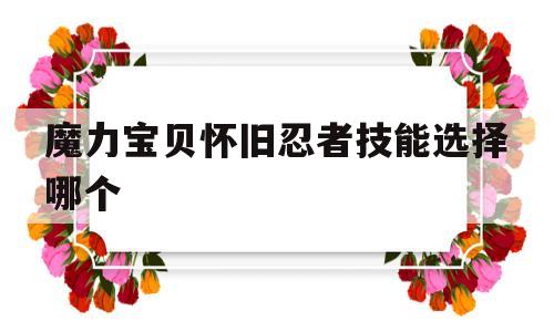 魔力宝贝怀旧忍者技能选择哪个_魔力宝贝怀旧忍者技能选择哪个最好