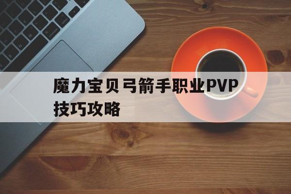 魔力宝贝弓箭手职业PVP技巧攻略_魔力宝贝弓箭手职业pvp技巧攻略大全