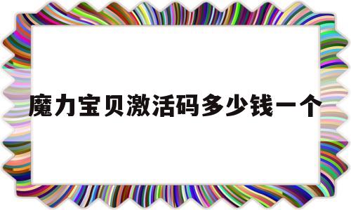 魔力宝贝激活码多少钱一个_魔力宝贝激活码多少钱一个啊