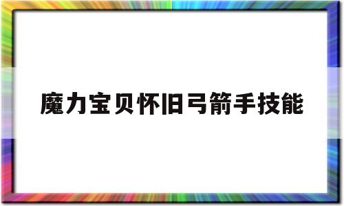 魔力宝贝怀旧弓箭手技能_魔力宝贝怀旧弓箭手技能怎么学