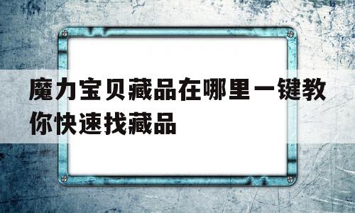 关于魔力宝贝藏品在哪里一键教你快速找藏品的信息