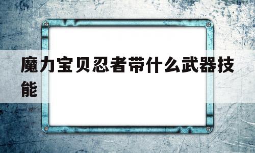 魔力宝贝忍者带什么武器技能_魔力宝贝忍者带什么武器技能最好