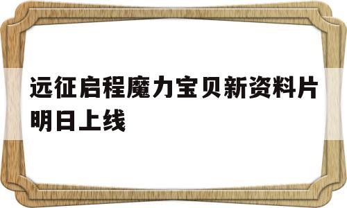 远征启程魔力宝贝新资料片明日上线_魔力宝贝归来初心版