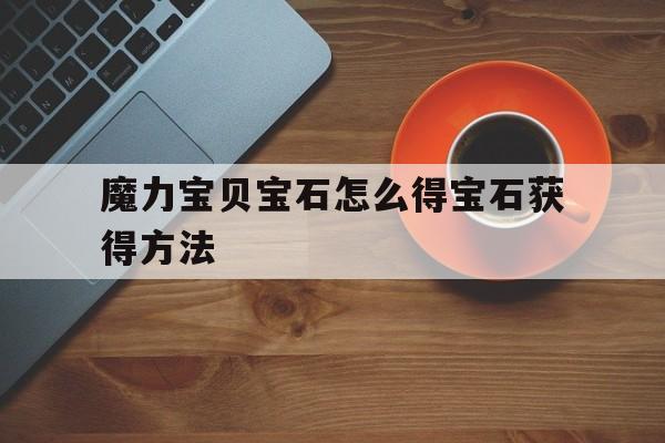 魔力宝贝宝石怎么得宝石获得方法的简单介绍