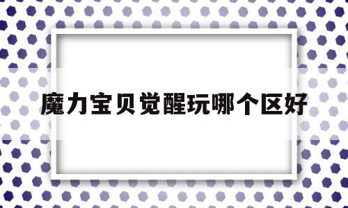 魔力宝贝觉醒玩哪个区好_魔力宝贝觉醒哪个职业厉害