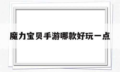 魔力宝贝手游哪款好玩一点_魔力宝贝手游哪款好玩一点的