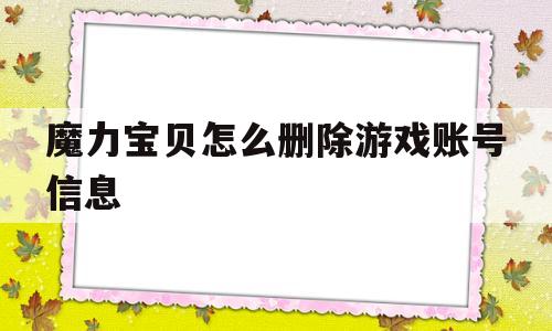 魔力宝贝怎么删除游戏账号信息_魔力宝贝怎么删除游戏账号信息记录