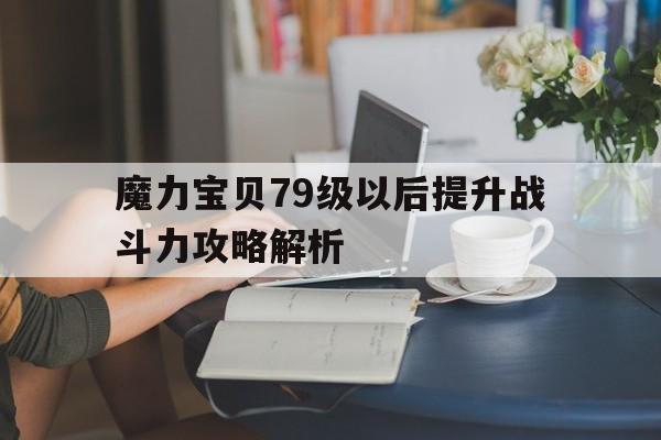 魔力宝贝79级以后提升战斗力攻略解析的简单介绍