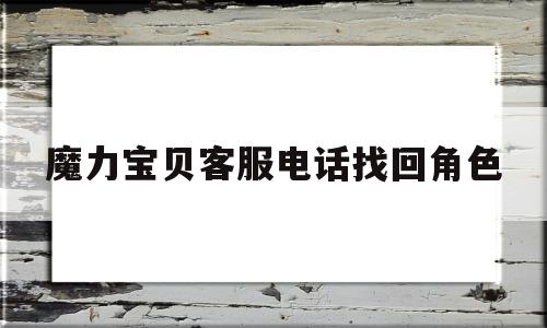 魔力宝贝客服电话找回角色_魔力宝贝客服电话打不通