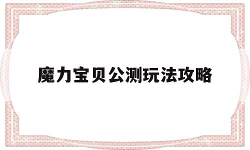 魔力宝贝公测玩法攻略_魔力宝贝公测玩法攻略视频