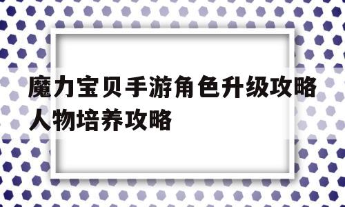 包含魔力宝贝手游角色升级攻略人物培养攻略的词条